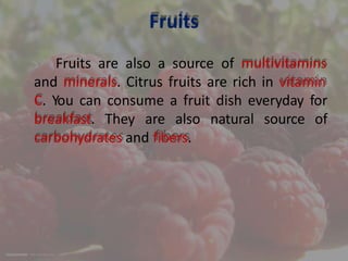 Fruits
Fruits are also a source of multivitamins
and minerals. Citrus fruits are rich in vitamin
C. You can consume a fruit dish everyday for
breakfast. They are also natural source of
carbohydrates and fibers.
 