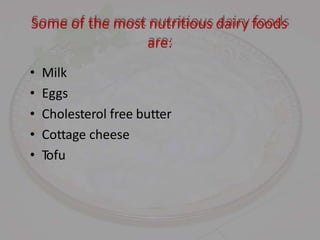 Some of the most nutritious dairy foods
are:
• Milk
• Eggs
• Cholesterol free butter
• Cottage cheese
• Tofu
 