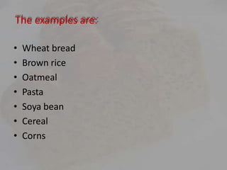 The examples are:
• Wheat bread
• Brown rice
• Oatmeal
• Pasta
• Soya bean
• Cereal
• Corns
 