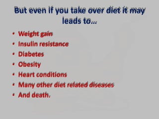 But even if you take over diet it may
leads to…
• Weight gain
• Insulin resistance
• Diabetes
• Obesity
• Heart conditions
• Many other diet related diseases
• And death.
 
