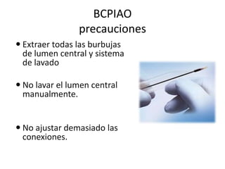 BCPIAO
precauciones
 Extraer todas las burbujas
de lumen central y sistema
de lavado
 No lavar el lumen central
manualmente.

 No ajustar demasiado las
conexiones.

 