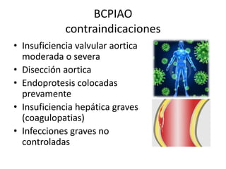 BCPIAO
contraindicaciones
• Insuficiencia valvular aortica
moderada o severa
• Disección aortica
• Endoprotesis colocadas
prevamente
• Insuficiencia hepática graves
(coagulopatias)
• Infecciones graves no
controladas

 