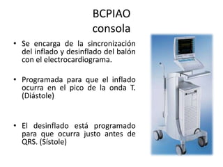 BCPIAO
consola
• Se encarga de la sincronización
del inflado y desinflado del balón
con el electrocardiograma.
• Programada para que el inflado
ocurra en el pico de la onda T.
(Diástole)
• El desinflado está programado
para que ocurra justo antes de
QRS. (Sístole)

 