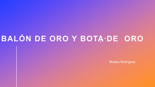 BALÓN DE ORO Y BOTA DE ORO
Moises Rodríguez
 