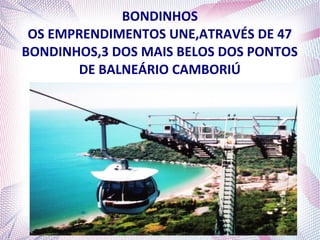 BONDINHOS
OS EMPRENDIMENTOS UNE,ATRAVÉS DE 47
BONDINHOS,3 DOS MAIS BELOS DOS PONTOS
DE BALNEÁRIO CAMBORIÚ
 