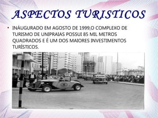 ASPECTOS TURISTICOS
●
INÁUGURADO EM AGOSTO DE 1999,O COMPLEXO DE
TURISMO DE UNIPRAIAS POSSUI 85 MIL METROS
QUADRADOS E É UM DOS MAIORES INVESTIMENTOS
TURÍSTICOS.
 