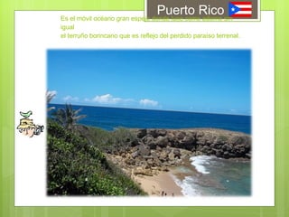 Es el móvil océano gran espejo donde luce como adorno sin igual  el terruño borincano que es reflejo del perdido paraíso terrenal.  Puerto Rico 