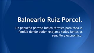 Balneario Ruiz Porcel. 
Un pequeño paraíso lúdico térmico para toda la 
familia donde poder relajarse todos juntos es 
sencillo y económico. 
 