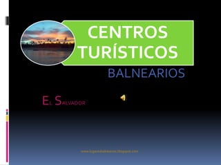 BALNEARIOS
CENTROS
TURÍSTICOS
www.lugaresbalnearios.blogspot.com
EL SALVADOR
 