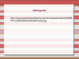 Bibliografia
http://www.belasantacatarina.com.br/upload/roteiro/2bfb99
9f17ceff825895a396bd647e2b.jpg
 