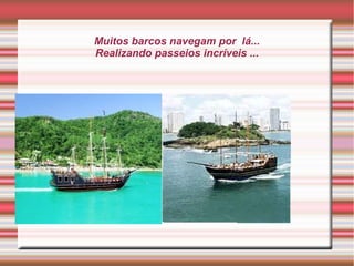 Muitos barcos navegam por lá...
Realizando passeios incríveis ...
 