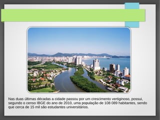 Nas duas últimas décadas a cidade passou por um crescimento vertiginoso, possui,
segundo o censo IBGE do ano de 2010, uma população de 108 089 habitantes, sendo
que cerca de 15 mil são estudantes universitários.
 
