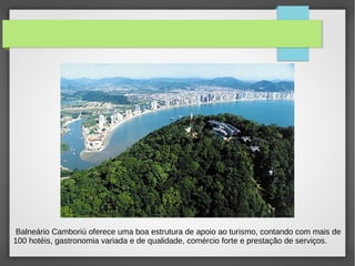 Balneário Camboriú oferece uma boa estrutura de apoio ao turismo, contando com mais de
100 hotéis, gastronomia variada e de qualidade, comércio forte e prestação de serviços.
 
