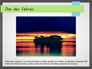 Ilha das Cabras
A Ilha das Cabras é um dos principais cartões postais da cidade, localizada a apenas 600
metros da Praia Central, sendo possível visitá-la em belos passeios de escuna.
 