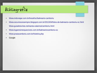 Bibliografia
● Www.indoviajar.com.br/brasil/sc/balneario-camboriu
● Www.oscuriosossempre.blogspot.com.br/2013/04/fotos-de-balneario-camboriu-sc.html
Www.guiadoturista.net/santa-catarina/camboriu.html
● Www.lugaresinesqueciveis.com.br/balneariocamboriu-sc
● Www.praiacamboriu.com.br/história.php
● Google
 