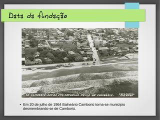 Data da fundação
● Em 20 de julho de 1964 Balneário Camboriú torna-se município
desmembrando-se de Camboriú.
 