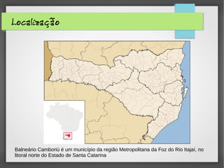 Localização
Balneário Camboriú é um município da região Metropolitana da Foz do Rio Itajaí, no
litoral norte do Estado de Santa Catarina
 