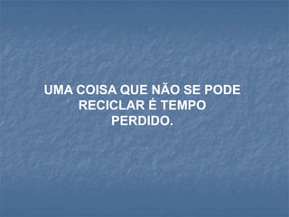 UMA COISA QUE NÃO SE PODE
    RECICLAR É TEMPO
        PERDIDO.
 