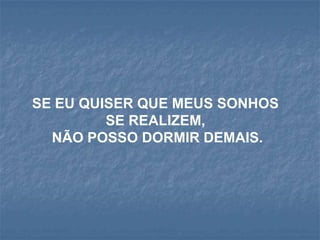 SE EU QUISER QUE MEUS SONHOS
         SE REALIZEM,
  NÃO POSSO DORMIR DEMAIS.
 