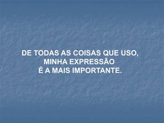 DE TODAS AS COISAS QUE USO,
     MINHA EXPRESSÃO
    É A MAIS IMPORTANTE.
 