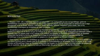 BOKGONTŠHI
• Magapa (1997 :28) o hlalošago kgopolo ya bokgontšhi o re ,bokgontšhi ke seo se kgontšhago, goba se
hlohleletšago moanegwa go phegelela go seo e lego nepo ya gagwe.Gantši bokgontšhi bo lebane le seo e lego
senaganwa, e ka ba lerato, lehloyo, manyami, bobe, tshokolo, bohumi, megabaru goba swele, tšeo di ka
hlohleletšago moanegwa go phegelela go nepo ya gagwe.
• Sengwalong sa rena sa Lenong la gauta go tšwelele bokgontšhi bja Lerato moo re bonago lerato la Morena
Maleka le a ilego a le fa Nnono ka go mo thekga le go dula le yena morago ga go lahlegelwa ke batswadi a fetša a
fihleletši nepo ya gagwe kage a ile a atlega a ba molaodi wa kgwebo ya Karatšhe ya Maleka.Gape go tšwelela
bokgontšhi bja lerato la Nnono go Maleka leo le ilego la hlohleletša Nnono gore a nyakišiše mmolai wa
Mmatšhego a ba a humana e le mosadi wa gagwe yo e le go ngwana wa Morena Maleka.
• Gape kgang ye Nnono a e dirišitšego go maphodisa ge a be a mo motša gore a tlogele go dira di nyakišišo a tlo
mo swara gomme yena a tšwela pele ka di nyakišišo e mohlohleleditše go tšhweletša nepo ya gagwe ya go utulla
mmolai wa Mmatšhego.Gape go tšwelela bokgontšhi bja bogale mo Nnono a ilego a šomiša bogale bja gagwe go
dira di nyakišišo ntle le go nagana ka kotsi ya ditlamorago tša gona fela gore a thuše Mna Maleka
 