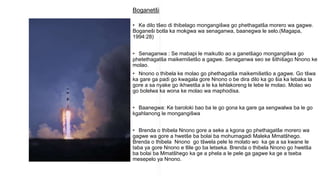 Boganetši
• Ke dilo tšeo di thibelago mongangišwa go phethagatša morero wa gagwe.
Boganeši botla ka mokgwa wa senaganwa, baanegwa le selo.(Magapa,
1994:28)
• Senaganwa : Se mabapi le maikutlo ao a ganetšago mongangišwa go
phetethagatša maikemišetšo a gagwe. Senaganwa seo se šithišago Nnono ke
molao.
• Nnono o thibela ke molao go phethagatša maikemišetšo a gagwe. Go tšwa
ka gare ga padi go kwagala gore Nnono o be dira dilo ka go šia ka lebaka la
gore a sa nyake go ikhwetša a le ka lehlakoreng le lebe le molao. Molao wo
go bolelwa ka wona ke molao wa maphodisa.
• Baanegwa: Ke baroloki bao ba le go gona ka gare ga sengwalwa ba le go
kgahlanong le mongangišwa
• Brenda o thibela Nnono gore a seke a kgona go phethagatše morero wa
gagwe wa gore a hwetše ba bolai ba mohumagadi Maleka Mmatšhego.
Brenda o thibela Nnono go tšwela pele le molato wo ka ge a sa kwane le
taba ya gore Nnono e tlile go ba letseka. Brenda o thibela Nnono go hwetša
ba bolai ba Mmatšhego ka ge a phela a le pele ga gagwe ka ge a tseba
mesepelo ya Nnono.
 