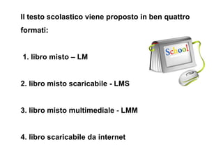 Il testo scolastico viene proposto in ben quattro
formati:


1. libro misto – LM


2. libro misto scaricabile - LMS


3. l...