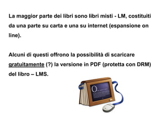 La maggior parte dei libri sono libri misti - LM, costituiti
da una parte su carta e una su internet (espansione on
line)....