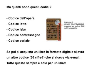 Ma quanti sono questi codici?


- Codice dell’opera
- Codice lotto
- Codice Isbn
- Codice contrassegno
- Codice seriale


...