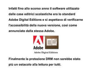 Infatti fino allo scorso anno il software utilizzato
dalle case editrici scolastiche era lo standard
Adobe Digital Edition...