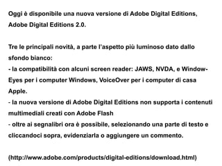 Oggi è disponibile una nuova versione di Adobe Digital Editions,
Adobe Digital Editions 2.0.


Tre le principali novità, a...
