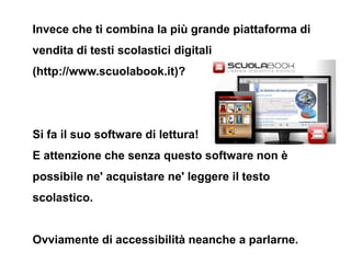 Invece che ti combina la più grande piattaforma di
vendita di testi scolastici digitali
(http://www.scuolabook.it)?




Si...