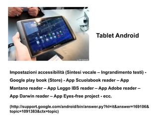 Tablet Android




Impostazioni accessibilità (Sintesi vocale – Ingrandimento testi) -
Google play book (Store) - App Scuo...