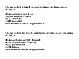 I file per studenti e docenti non vedenti, ipovedenti devono essere
richiesti a:

Biblioteca Italiana per i Ciechi
"Regina...