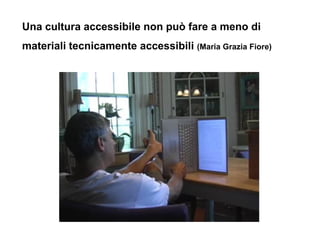 Una cultura accessibile non può fare a meno di
materiali tecnicamente accessibili (Maria Grazia Fiore)
 