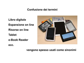 Confusione dei termini


Libro digitale
Espansione on line
Risorse on line
Tablet
e-Book Reader
ecc.
                 veng...