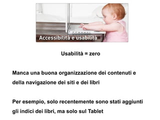 Usabilità = zero


Manca una buona organizzazione dei contenuti e
della navigazione dei siti e dei libri


Per esempio, so...