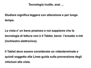 Tecnologia inutile, anzi …


Studiare significa leggere con attenzione e per lungo
tempo.


La vista e’ un bene prezioso e...