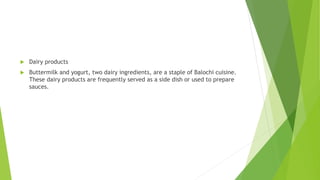  Dairy products
 Buttermilk and yogurt, two dairy ingredients, are a staple of Balochi cuisine.
These dairy products are frequently served as a side dish or used to prepare
sauces.
 