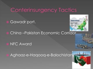  Gawadr port.
 China –Pakistan Economic Corridor
 NFC Award
 Aghaaz-e-Haqooq-e-Balochistan
 
