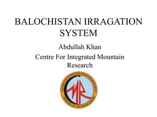 BALOCHISTAN IRRAGATION 
SYSTEM 
Abdullah Khan 
Centre For Integrated Mountain 
Research 
 
