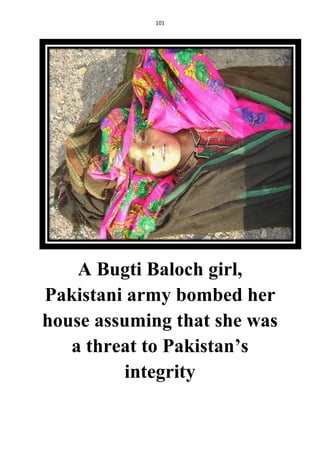 101
A Bugti Baloch girl,
Pakistani army bombed her
house assuming that she was
a threat to Pakistan’s
integrity
 