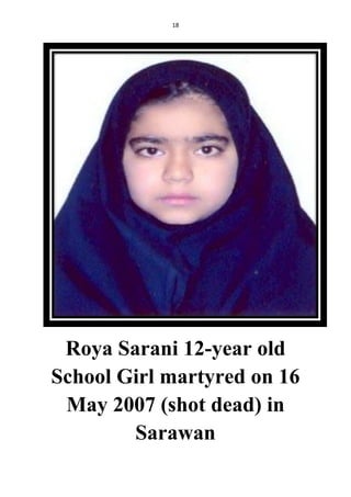 18
Roya Sarani 12-year old
School Girl martyred on 16
May 2007 (shot dead) in
Sarawan
 
