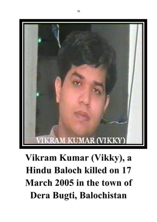 76
Vikram Kumar (Vikky), a
Hindu Baloch killed on 17
March 2005 in the town of
Dera Bugti, Balochistan
 