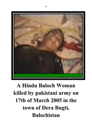78
A Hindu Baloch Woman
killed by pakistani army on
17th of March 2005 in the
town of Dera Bugti,
Balochistan
 