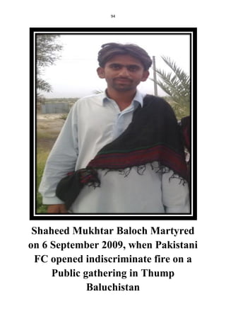 94
Shaheed Mukhtar Baloch Martyred
on 6 September 2009, when Pakistani
FC opened indiscriminate fire on a
Public gathering in Thump
Baluchistan
 