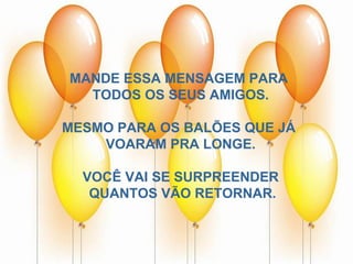 MANDE ESSA MENSAGEM PARA  TODOS OS SEUS AMIGOS. MESMO PARA OS BALÕES QUE JÁ  VOARAM PRA LONGE. VOCÊ VAI SE SURPREENDER QUANTOS VÃO RETORNAR. 