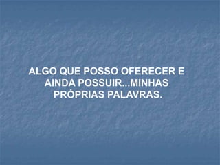 ALGO QUE POSSO OFERECER E
  AINDA POSSUIR...MINHAS
    PRÓPRIAS PALAVRAS.
 