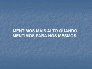MENTIMOS MAIS ALTO QUANDO
MENTIMOS PARA NÓS MESMOS.
 