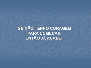 SE NÃO TENHO CORAGEM
    PARA COMEÇAR,
   ENTÃO JÁ ACABEI.
 